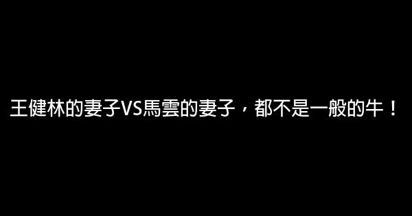 王健林的妻子VS馬雲的妻子，都不是一般的牛！ 0 (0)