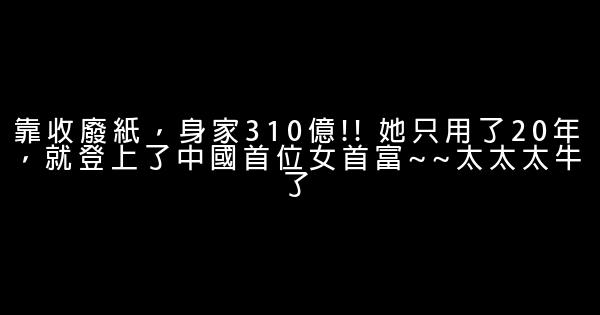 靠收廢紙，身家310億!! 她只用了20年，就登上了中國首位女首富~~太太太牛了 0 (0)