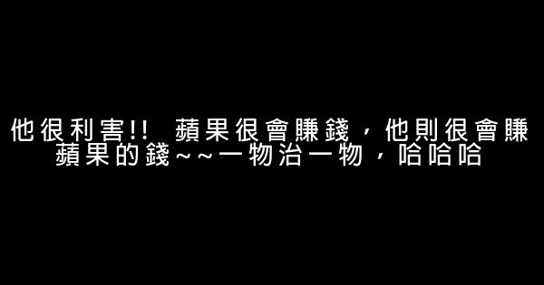 他很利害!!  蘋果很會賺錢，他則很會賺蘋果的錢~~一物治一物，哈哈哈 0 (0)