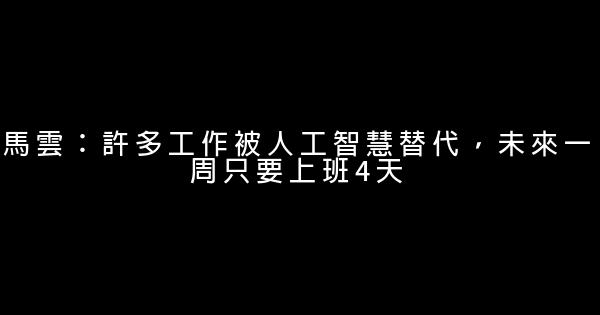 馬雲：許多工作被人工智慧替代，未來一周只要上班4天 0 (0)