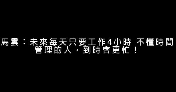 馬雲：未來每天只要工作4小時 不懂時間管理的人，到時會更忙！ 0 (0)