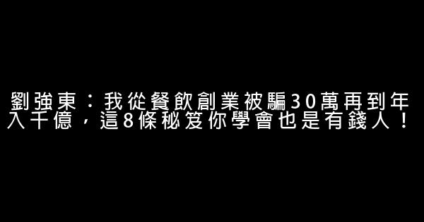 劉強東：我從餐飲創業被騙30萬再到年入千億，這8條秘笈你學會也是有錢人！ 0 (0)