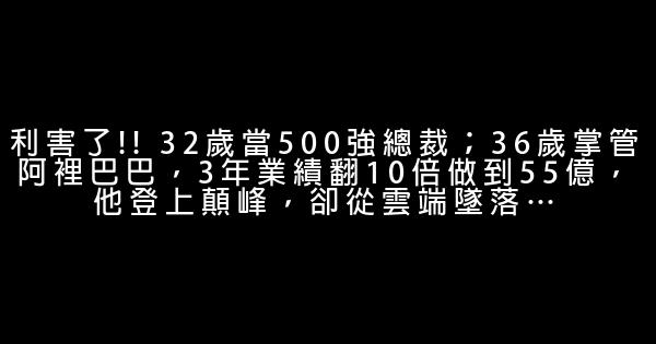 利害了!! 32歲當500強總裁；36歲掌管阿裡巴巴，3年業績翻10倍做到55億，他登上顛峰，卻從雲端墜落… 0 (0)