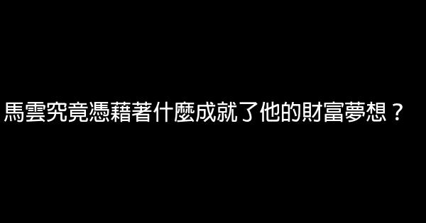 馬雲究竟憑藉著什麼成就了他的財富夢想？ 0 (0)