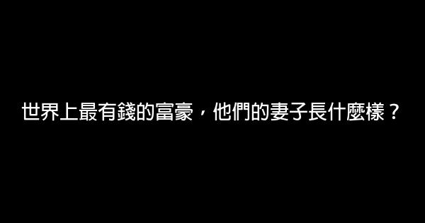 世界上最有錢的富豪，他們的妻子長什麼樣？ 0 (0)