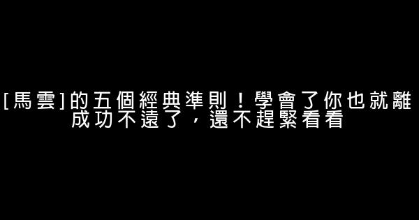 [馬雲]的五個經典準則！學會了你也就離成功不遠了，還不趕緊看看 0 (0)