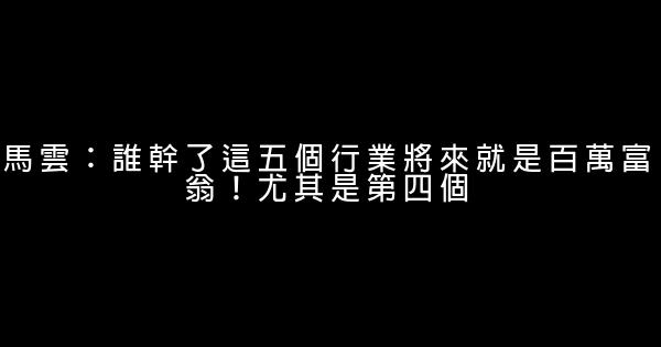 馬雲：誰幹了這五個行業將來就是百萬富翁！尤其是第四個 0 (0)