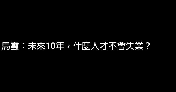 馬雲：未來10年，什麼人才不會失業？ 0 (0)