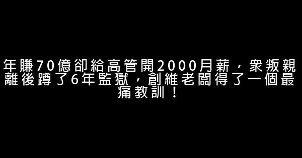 年賺70億卻給高管開2000月薪，眾叛親離後蹲了6年監獄，創維老闆得了一個最痛教訓！ 0 (0)