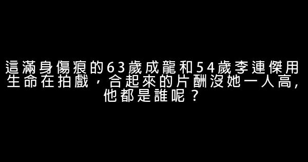 這滿身傷痕的63歲成龍和54歲李連傑用生命在拍戲，合起來的片酬沒她一人高,他都是誰呢？ 0 (0)