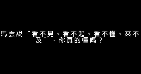 馬雲說“看不見、看不起、看不懂、來不及”，你真的懂嗎？ 0 (0)