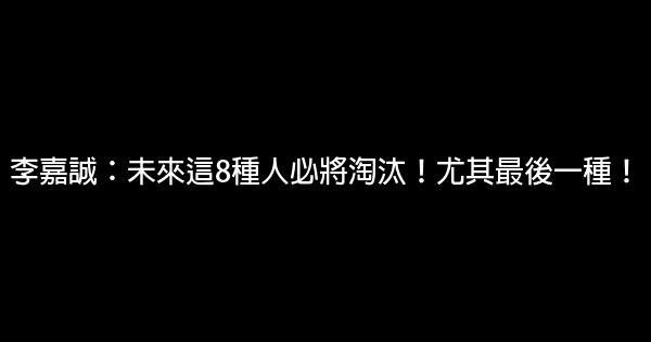 李嘉誠：未來這8種人必將淘汰！尤其最後一種！ 0 (0)