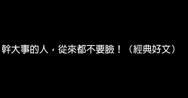 幹大事的人，從來都不要臉！（經典好文） 0 (0)