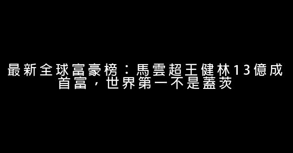 最新全球富豪榜：馬雲超王健林13億成首富，世界第一不是蓋茨 0 (0)