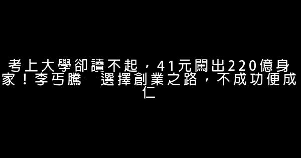 考上大學卻讀不起，41元闖出220億身家！李丐騰—選擇創業之路，不成功便成仁 0 (0)