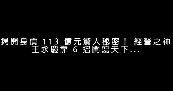 揭開身價 113 億元驚人秘密！ 經營之神王永慶靠 6 招闖蕩天下… 0 (0)