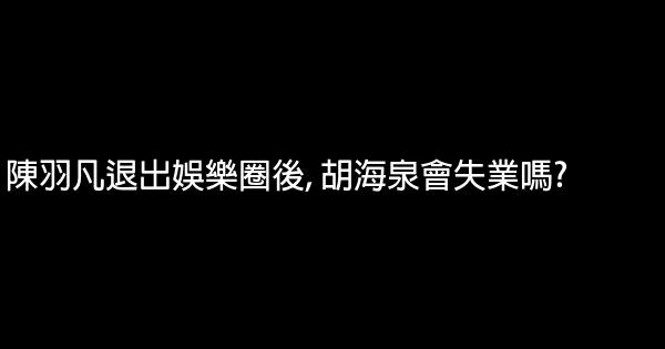 陳羽凡退出娛樂圈後, 胡海泉會失業嗎? 0 (0)