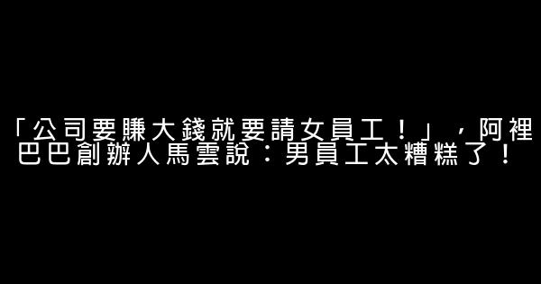 「公司要賺大錢就要請女員工！」，阿裡巴巴創辦人馬雲說：男員工太糟糕了！ 0 (0)