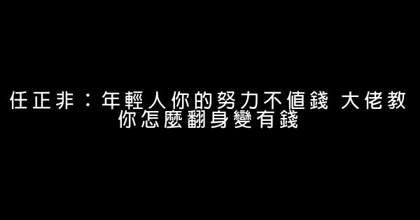 任正非：年輕人你的努力不值錢 大佬教你怎麼翻身變有錢 0 (0)