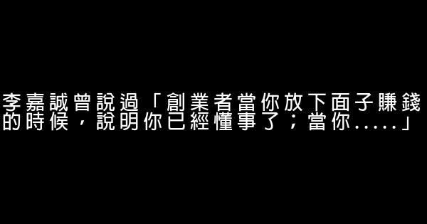 李嘉誠曾說過「創業者當你放下面子賺錢的時候，說明你已經懂事了；當你…..」 0 (0)