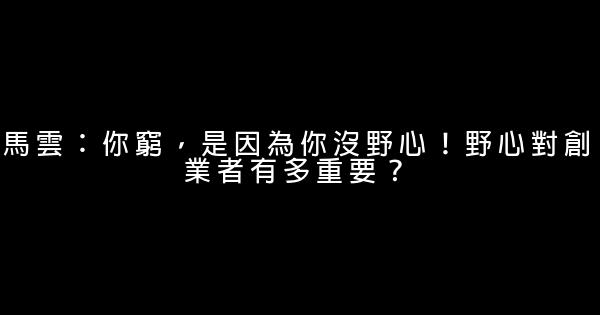 馬雲：你窮，是因為你沒野心！野心對創業者有多重要？ 0 (0)