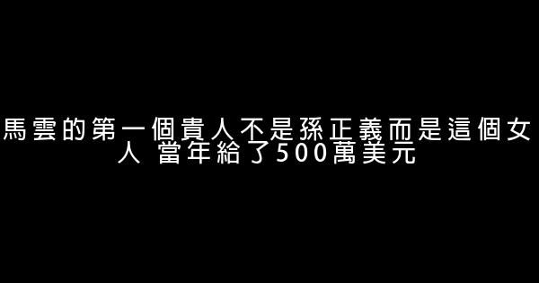 馬雲的第一個貴人不是孫正義而是這個女人 當年給了500萬美元 0 (0)