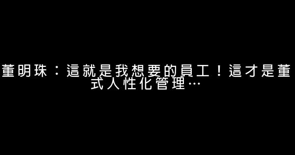 董明珠：這就是我想要的員工！這才是董式人性化管理… 0 (0)