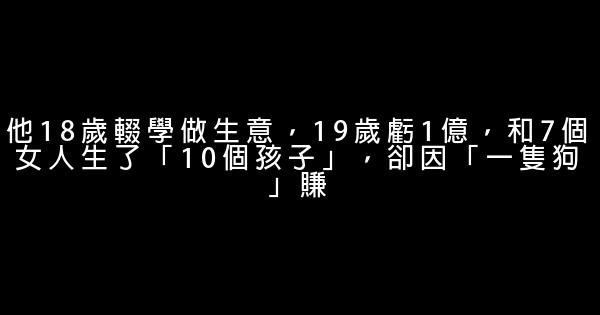 他18歲輟學做生意，19歲虧1億，和7個女人生了「10個孩子」，卻因「一隻狗」賺 0 (0)