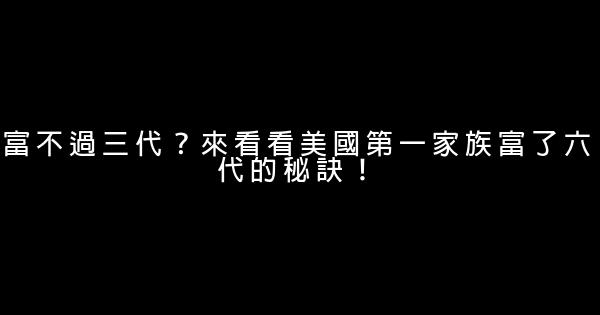 富不過三代？來看看美國第一家族富了六代的秘訣！ 0 (0)