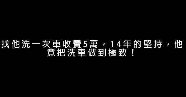 找他洗一次車收費5萬，14年的堅持，他竟把洗車做到極致！ 0 (0)