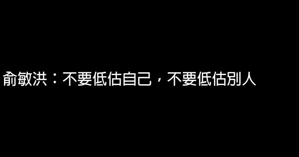 俞敏洪：不要低估自己，不要低估別人 0 (0)