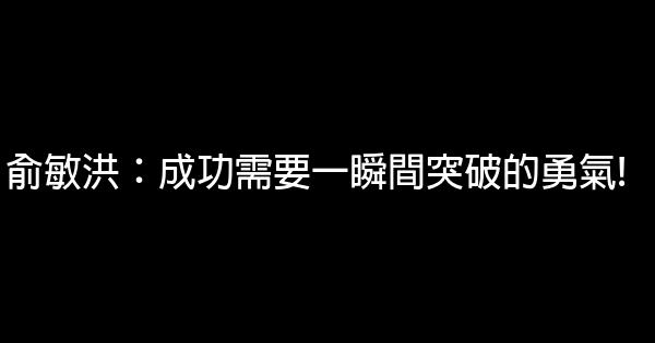 俞敏洪：成功需要一瞬間突破的勇氣! 0 (0)