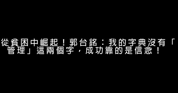 從貧困中崛起！郭台銘：我的字典沒有「管理」這兩個字，成功靠的是信念！ 0 (0)