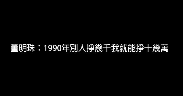 董明珠：1990年別人掙幾千我就能掙十幾萬 0 (0)