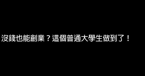 沒錢也能創業？這個普通大學生做到了！ 0 (0)