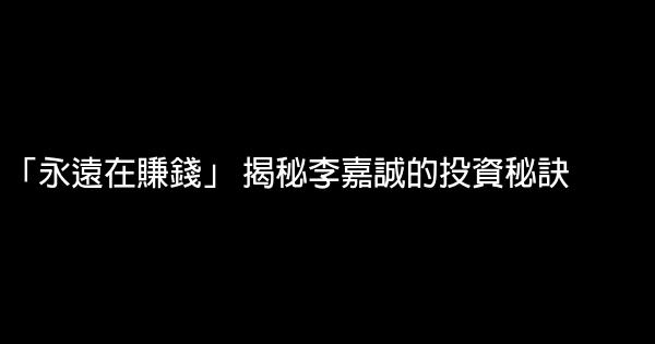 「永遠在賺錢」 揭秘李嘉誠的投資秘訣 0 (0)