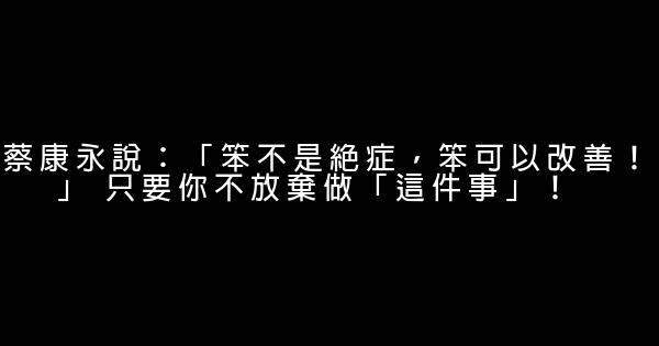 蔡康永說：「笨不是絕症，笨可以改善！」 只要你不放棄做「這件事」！ 0 (0)