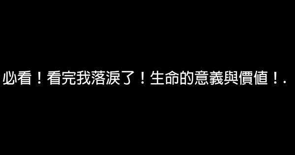 必看！看完我落淚了！生命的意義與價值！. 0 (0)