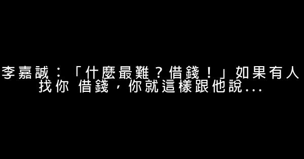 李嘉誠：「什麼最難？借錢！」如果有人找你 借錢，你就這樣跟他說… 0 (0)