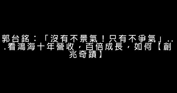 郭台銘：「沒有不景氣！只有不爭氣」…看鴻海十年營收，百倍成長，如何【創兆奇蹟】 0 (0)