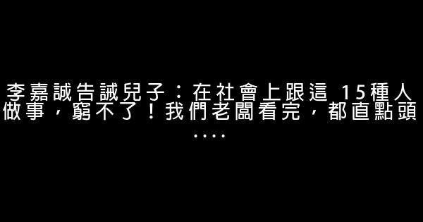 李嘉誠告誡兒子：在社會上跟這 15種人做事，窮不了！我們老闆看完，都直點頭…. 0 (0)