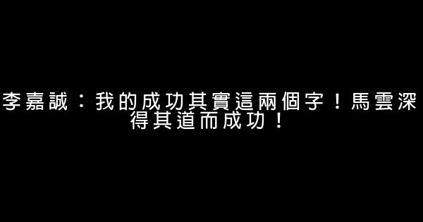 李嘉誠：我的成功其實這兩個字！馬雲深得其道而成功！ 0 (0)