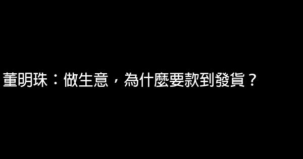 董明珠：做生意，為什麼要款到發貨？ 0 (0)