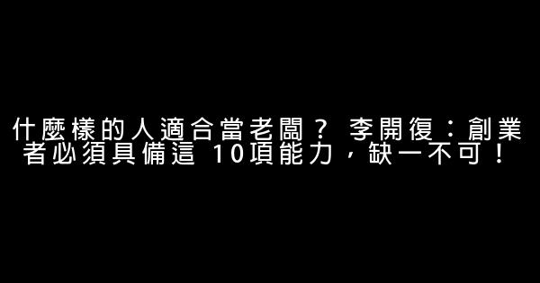 什麼樣的人適合當老闆？ 李開復：創業者必須具備這 10項能力，缺一不可！ 0 (0)