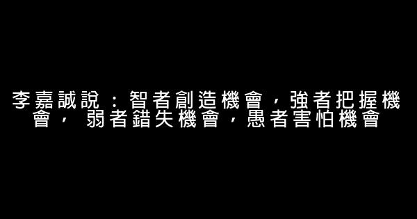 李嘉誠說 : 智者創造機會，強者把握機會， 弱者錯失機會，愚者害怕機會 0 (0)