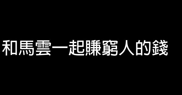 和馬雲一起賺窮人的錢 0 (0)