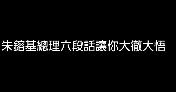 朱鎔基總理六段話讓你大徹大悟 0 (0)