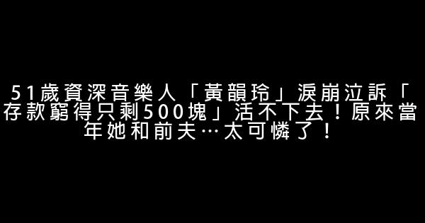 51歲資深音樂人「黃韻玲」淚崩泣訴「存款窮得只剩500塊」活不下去！原來當年她和前夫…太可憐了！ 0 (0)