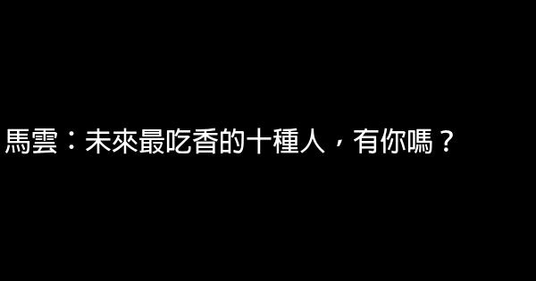 馬雲：未來最吃香的十種人，有你嗎？ 0 (0)