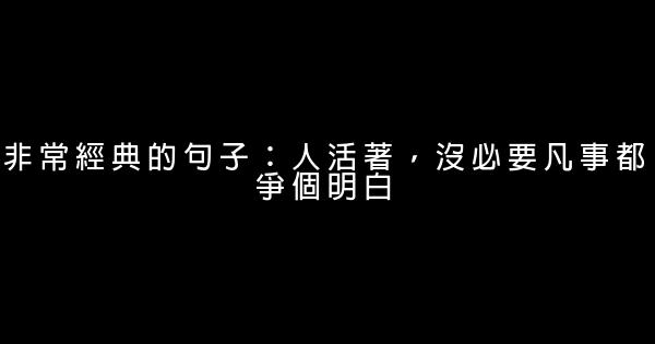 非常經典的句子：人活著，沒必要凡事都爭個明白 0 (0)